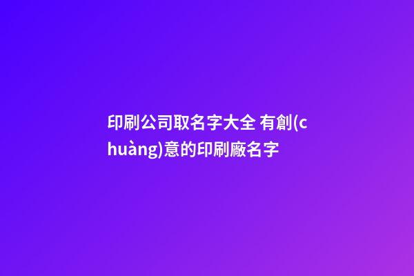 印刷公司取名字大全 有創(chuàng)意的印刷廠名字
